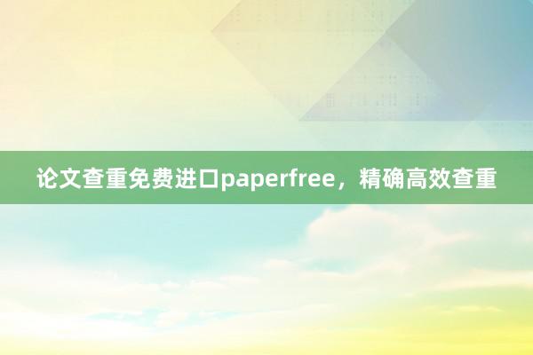 论文查重免费进口paperfree，精确高效查重