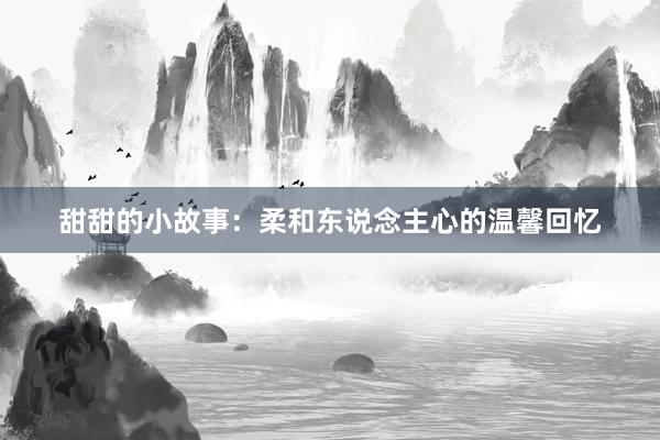 甜甜的小故事：柔和东说念主心的温馨回忆
