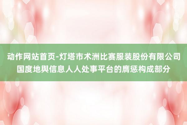 动作网站首页-灯塔市术洲比赛服装股份有限公司国度地舆信息人人处事平台的膺惩构成部分