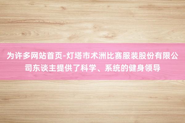 为许多网站首页-灯塔市术洲比赛服装股份有限公司东谈主提供了科学、系统的健身领导
